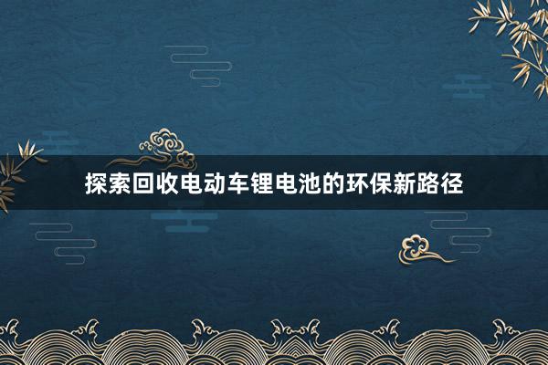 探索回收电动车锂电池的环保新路径